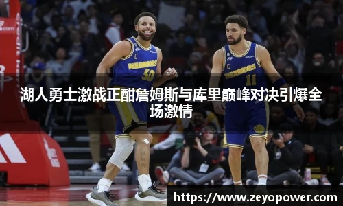 湖人勇士激战正酣詹姆斯与库里巅峰对决引爆全场激情