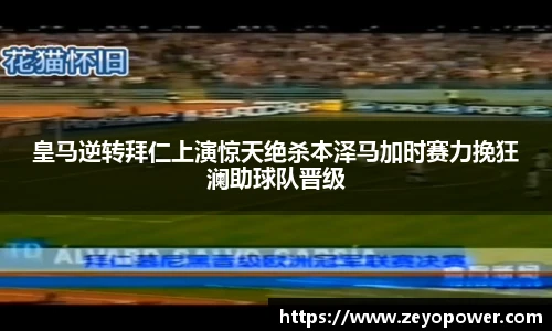 皇马逆转拜仁上演惊天绝杀本泽马加时赛力挽狂澜助球队晋级
